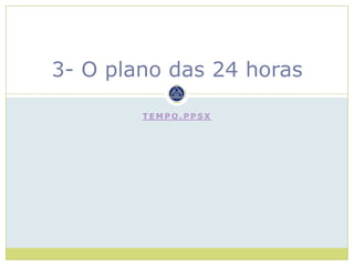 3- O plano das 24 horas

        TEMPO.PPSX
 
