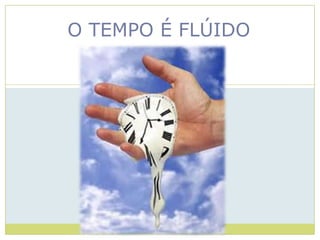 O TEMPO É FLÚIDO
 