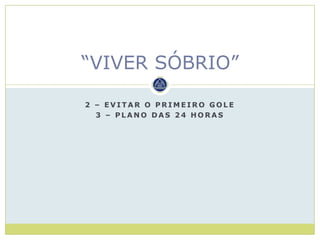 “VIVER SÓBRIO”

2 – EVITAR O PRIMEIRO GOLE
  3 – PLANO DAS 24 HORAS
 