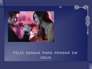 FELIZ DEMAIS PARA PENSAR EM 
DEUS 
 
