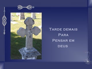 Tarde demais 
Para 
Pensar em 
deus 
 