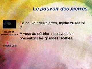 Le pouvoir des pierres
Le pouvoir des pierres, mythe ou réalité
?
A vous de décider, nous vous en
présentons les grandes facettes.
COLLECTION
ARTS DIVINATOIRES
 