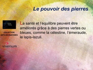 Le pouvoir des pierres
La santé et l’équilibre peuvent être
améliorés grâce à des pierres vertes ou
bleues, comme la célestine, l’émeraude,
le lapis-lazuli.
COLLECTION
ARTS DIVINATOIRES
 