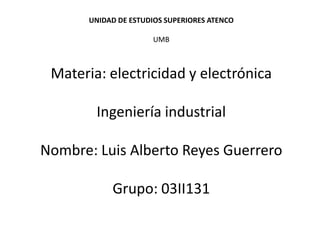 UNIDAD DE ESTUDIOS SUPERIORES ATENCO

                      UMB



 Materia: electricidad y electrónica

        Ingeniería industrial

Nombre: Luis Alberto Reyes Guerrero

            Grupo: 03II131
 