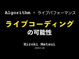 ライブコーディング
Hiroki Matsui
2020.3.28
の可能性
Algorithm ライブパフォーマンス×
 