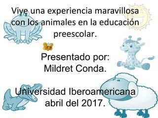 Vive una experiencia maravillosa
con los animales en la educación
preescolar.
Presentado por:
Mildret Conda.
Universidad Iberoamericana
abril del 2017.
 