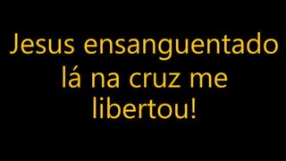 Jesus ensanguentado
lá na cruz me
libertou!
 