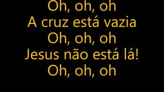 Oh, oh, oh
A cruz está vazia
Oh, oh, oh
Jesus não está lá!
Oh, oh, oh
 