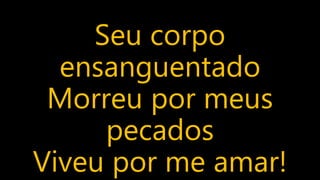 Seu corpo
ensanguentado
Morreu por meus
pecados
Viveu por me amar!
 