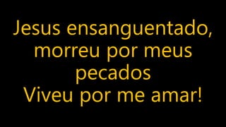 Jesus ensanguentado,
morreu por meus
pecados
Viveu por me amar!
 
