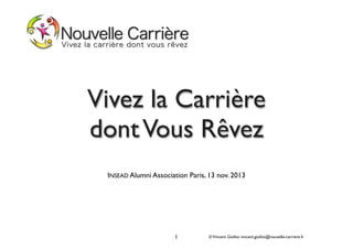 Vivez la Carrière
dont Vous Rêvez
INSEAD Alumni Association Paris, 13 nov. 2013

1

© Vincent Giolito vincent.giolito@nouvelle-carriere.fr

 