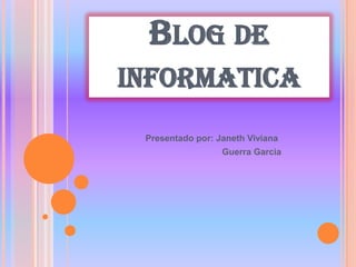 Blog de informatica Presentado por: Janeth Viviana                                Guerra Garcìa 