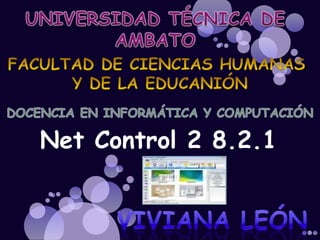 UNIVERSIDAD TÉCNICA DE  AMBATO  FACULTAD DE CIENCIAS HUMANAS  Y DE LA EDUCANIÓN DOCENCIA EN INFORMÁTICA Y COMPUTACIÓN Net Control 2 8.2.1 VIVIANA LEÓN 