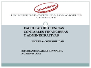 FACULTAD DE CIENCIAS
CONTABLES FINANCIERAS
Y ADMINISTRATIVAS
ESCUELA: CONTABILIDAD
ESTUDIANTE: GARCIA REYNALTE,
INGRIDVIVIANA
 