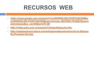 RECURSOS WEB
 https://www.google.com.mx/search?q=SIGNOS+DE+PUNTUACION&o
q=SIGNOS+DE+PUNTUACION&aqs=chrome..69i57j0l5.7816j0j7&sourc
eid=chrome&es_sm=93&ie=UTF-8#
 http://roble.pntic.mec.es/msanto1/ortografia/puntu.htm
 http://reglasespanol.about.com/od/signosdepuntuacion/a/Los-Signos-
De-Puntuaci-On.htm
 