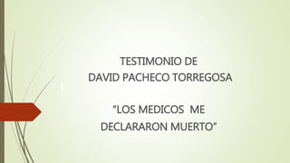 TESTIMONIO DE 
DAVID PACHECO TORREGOSA 
“LOS MEDICOS ME 
DECLARARON MUERTO” 
 