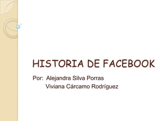 HISTORIA DE FACEBOOK
Por: Alejandra Silva Porras
     Viviana Cárcamo Rodríguez
 