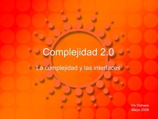 Complejidad 2.0 La complejidad y las interfaces Viv Dehaes Mayo 2008 