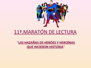 11ª.MARATÓN DE LECTURA
“LAS HAZAÑAS DE HERÓES Y HEROÍNAS
QUE HICIERON HISTORIA”
 
