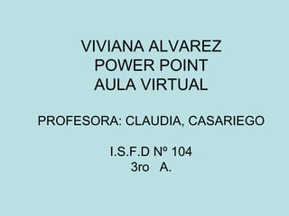 VIVIANA ALVAREZ 
POWER POINT 
AULA VIRTUAL 
PROFESORA: CLAUDIA, CASARIEGO 
I.S.F.D Nº 104 
3ro A. 
 