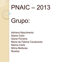 PNAIC – 2013
Grupo:
Adriana Nascimento
Aliane Caliú
Giane Ferreira
Maria de Fátima Cavalcante
Nelma Carla
Nilma Barbosa
Rosilsa
 