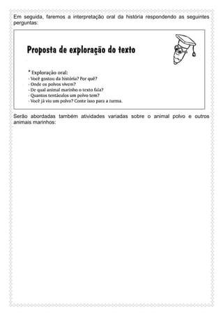 Em seguida, faremos a interpretação oral da história respondendo as seguintes
perguntas:

Serão abordadas também atividades variadas sobre o animal polvo e outros
animais marinhos:

 