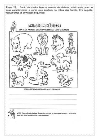 Etapa 22: Serão abordados hoje os animais domésticos, enfatizando quais as
suas características e como eles auxiliam na rotina das família. Em seguida,
realizaremos as atividades seguintes:

 