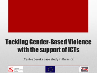 Tackling Gender-Based Violence
with the support of ICTs
Centre Seruka case study in Burundi
 