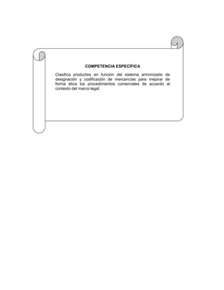 COMPETENCIA ESPECÍFICA

Clasifica productos en función del sistema armonizado de
designación y codificación de mercancías para mejorar de
forma ética los procedimientos comerciales de acuerdo al
contexto del marco legal.
 
