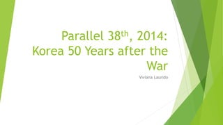 Parallel 38th, 2014:
Korea 50 Years after the
War
Viviana Laurido
 