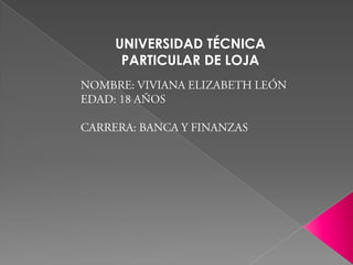 UNIVERSIDAD TÉCNICA PARTICULAR DE LOJA NOMBRE: VIVIANA ELIZABETH LEÓN EDAD: 18 AÑOS CARRERA: BANCA Y FINANZAS 