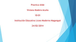 Practica slide

Viviana Madera Acuña
10-01
Institución Educativa Liceo Moderno Magangué
24/02/2014

 