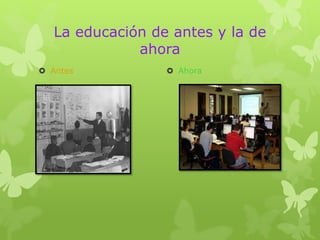 La educación de antes y la de
ahora
 Antes  Ahora
 