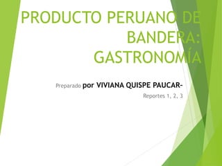 PRODUCTO PERUANO DE 
BANDERA: 
GASTRONOMÍA 
Preparado por VIVIANA QUISPE PAUCAR– 
Reportes 1, 2, 3 
 