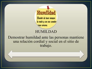 HUMILDAD
Demostrar humildad ante las personas mantiene
una relación cordial y social en el sitio de
trabajo.

 