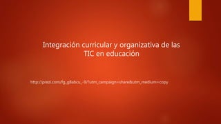 http://prezi.com/fg_g8abcu_-9/?utm_campaign=share&utm_medium=copy
Integración curricular y organizativa de las
TIC en educación
 