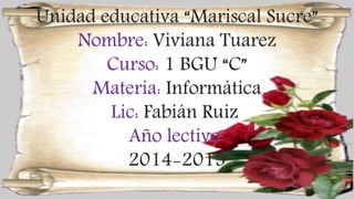 Unidad educativa “Mariscal Sucre” 
Nombre: Viviana Tuarez 
Curso: 1 BGU “C” 
Materia: Informática 
Lic: Fabián Ruiz 
Año lectivo 
2014-2015 
 