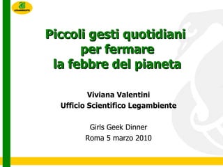 Piccoli gesti quotidiani  per fermare la febbre del pianeta Viviana Valentini Ufficio Scientifico Legambiente Girls Geek Dinner Roma 5 marzo 2010 