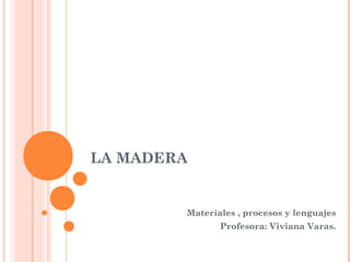 LA MADERA

Materiales , procesos y lenguajes
Profesora: Viviana Varas.

 