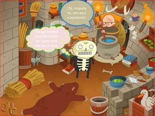 ¡Tú, esqueleto, ven aquí y ayúdame!.!Tengo miedo! Cuando acabe de hacer esto me voy a casa.