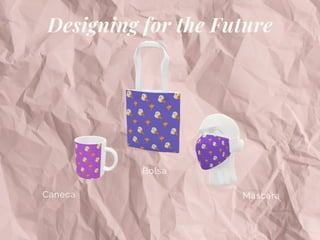 Caneca
Bolsa
Máscara
Designing for the Future
 