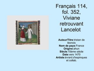 Français 114, fol. 352, Viviane retrouvant Lancelot  Auteur/Titre :tristan de léonois Nom de pays :France Origine :ahun Siècle :15ème siècle Date :vers 1470 Artiste :évrard.d'espinques et collab. 