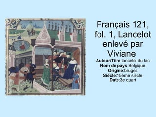 Français 121, fol. 1, Lancelot enlevé par Viviane  Auteur/Titre :lancelot du lac Nom de pays :Belgique Origine :bruges Siècle :15ème siècle Date :3e quart 