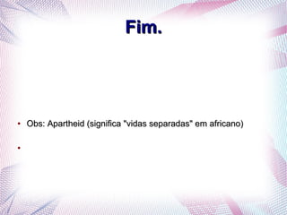 Fim.Fim.
●
Obs: Apartheid (significa "vidas separadas" em africano)Obs: Apartheid (significa "vidas separadas" em africano)
●
 