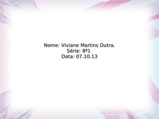 Nome: Viviane Martins Dutra.Nome: Viviane Martins Dutra.
Série: 8ª1Série: 8ª1
Data: 07.10.13Data: 07.10.13
 