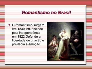 Romantismo no BrasilRomantismo no Brasil
 O romantismo surgem
em 1830,influênciado
pela independência
em 1822.Defende a
liberdade de criação e
privilegia a emoção.
 