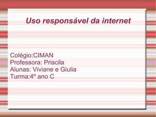 Uso responsável da internet
Colégio:CIMAN
Professora: Priscila
Alunas: Viviane e Giulia
Turma:4º ano C
 