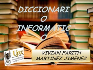Diccionario infor
DICCIONARI
O
INFORMATIC
O
VIVIAN FARITH
MARTINEZ JIMENEZ
 
