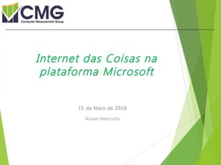 Proibida cópia ou divulgação sem
permissão escrita do CMG Brasil.
15 de Maio de 2018
Vivian Heinrichs
Internet das Coisas na
plataforma Microsoft
 