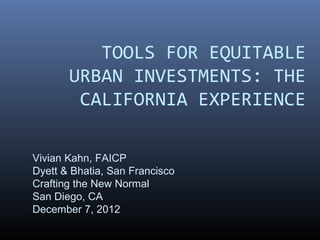 TOOLS FOR EQUITABLE
       URBAN INVESTMENTS: THE
        CALIFORNIA EXPERIENCE

Vivian Kahn, FAICP
Dyett & Bhatia, San Francisco
Crafting the New Normal
San Diego, CA
December 7, 2012
 